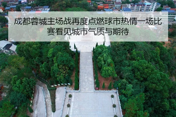 成都蓉城主场战再度点燃球市热情一场比赛看见城市气质与期待
