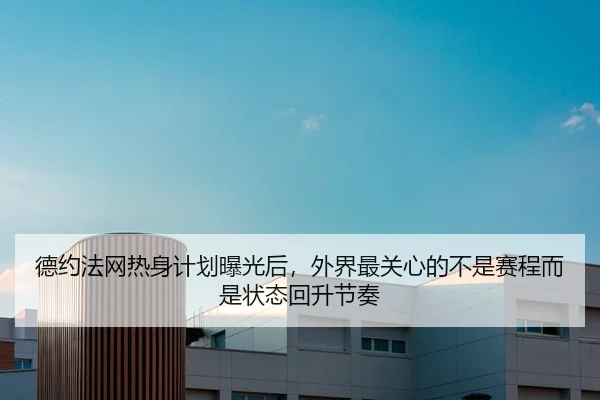德约法网热身计划曝光后，外界最关心的不是赛程而是状态回升节奏