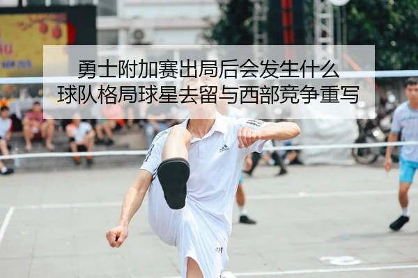勇士附加赛出局后会发生什么 球队格局球星去留与西部竞争重写