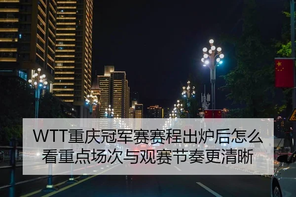 WTT重庆冠军赛赛程出炉后怎么看重点场次与观赛节奏更清晰