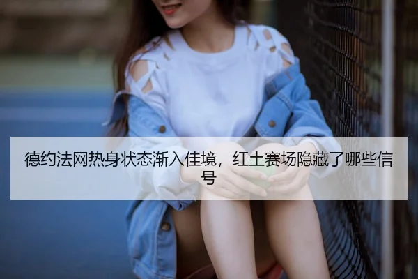 德约法网热身状态渐入佳境，红土赛场隐藏了哪些信号